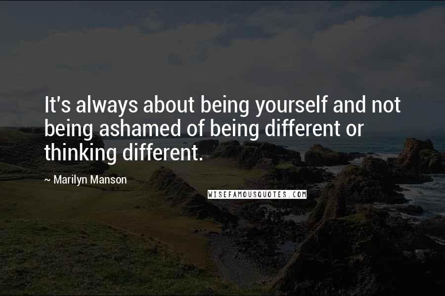 Marilyn Manson Quotes: It's always about being yourself and not being ashamed of being different or thinking different.
