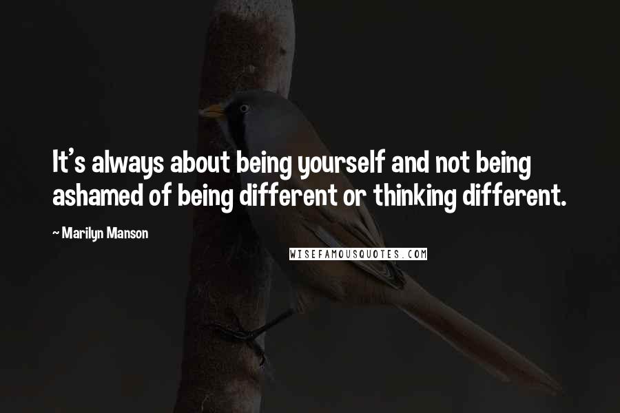 Marilyn Manson Quotes: It's always about being yourself and not being ashamed of being different or thinking different.