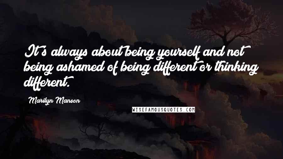 Marilyn Manson Quotes: It's always about being yourself and not being ashamed of being different or thinking different.