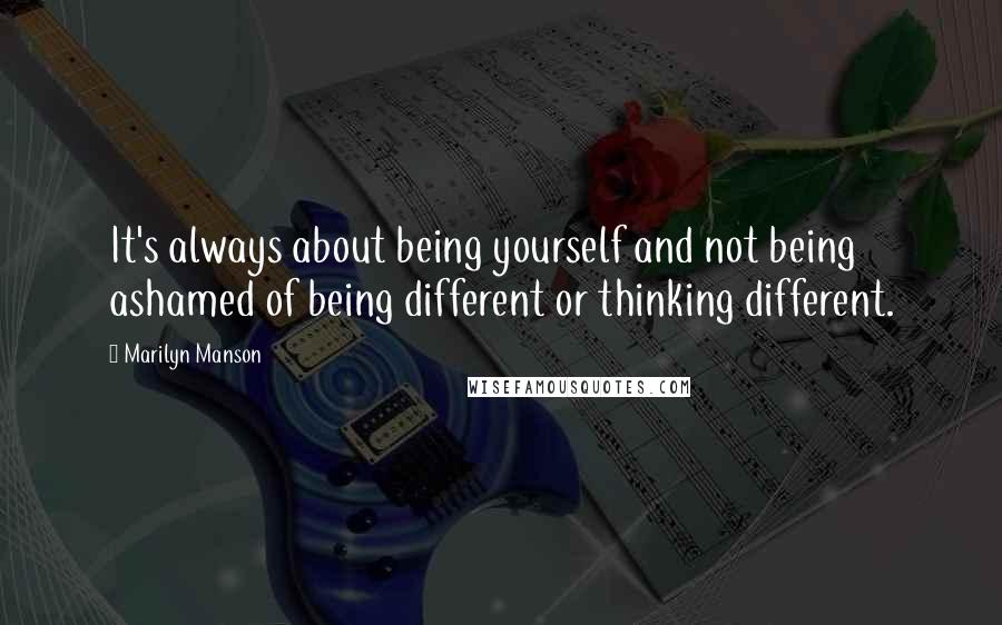 Marilyn Manson Quotes: It's always about being yourself and not being ashamed of being different or thinking different.