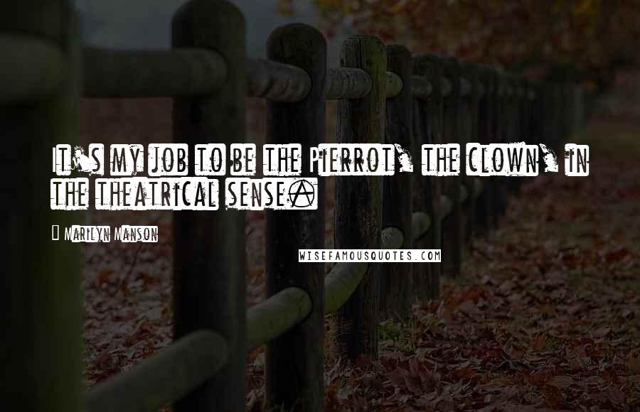 Marilyn Manson Quotes: It's my job to be the Pierrot, the clown, in the theatrical sense.