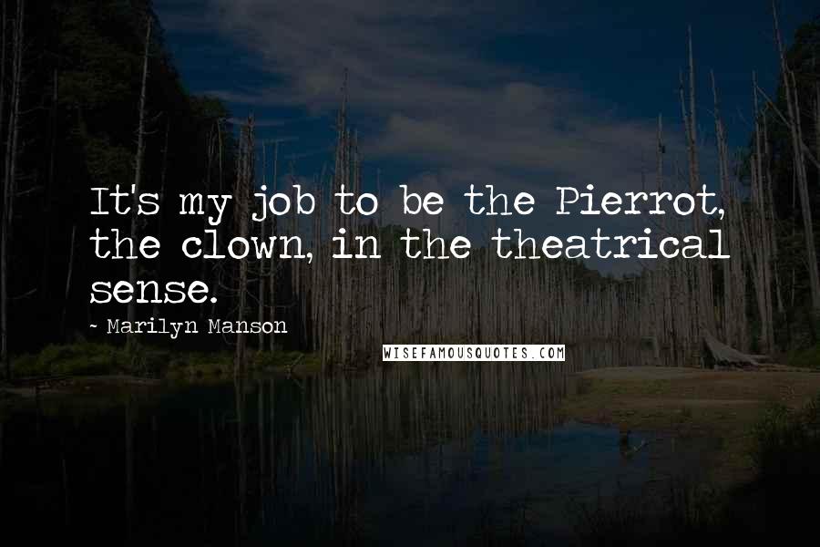 Marilyn Manson Quotes: It's my job to be the Pierrot, the clown, in the theatrical sense.
