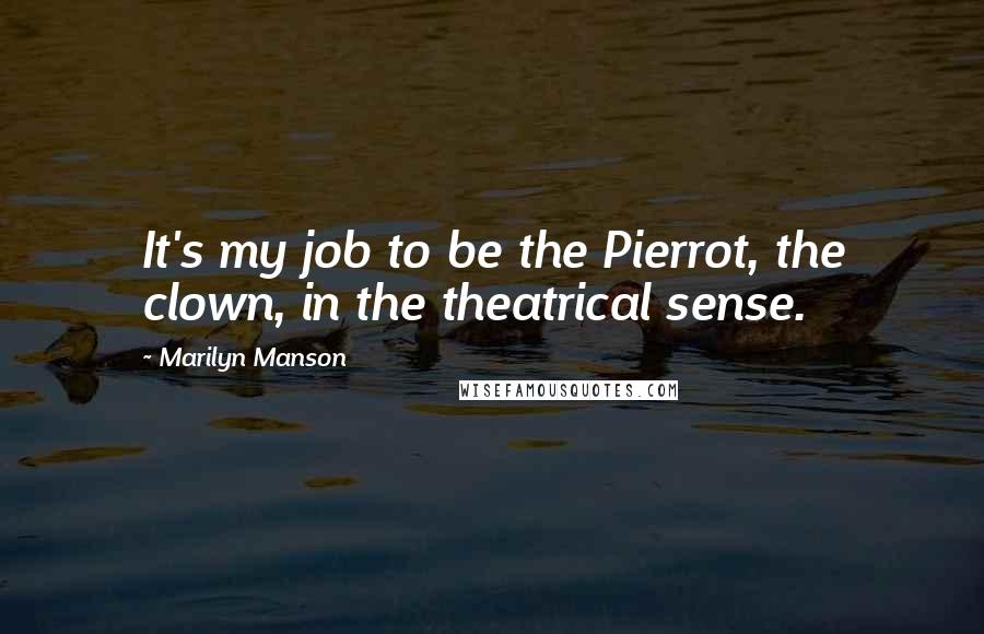 Marilyn Manson Quotes: It's my job to be the Pierrot, the clown, in the theatrical sense.
