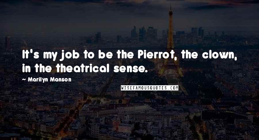 Marilyn Manson Quotes: It's my job to be the Pierrot, the clown, in the theatrical sense.