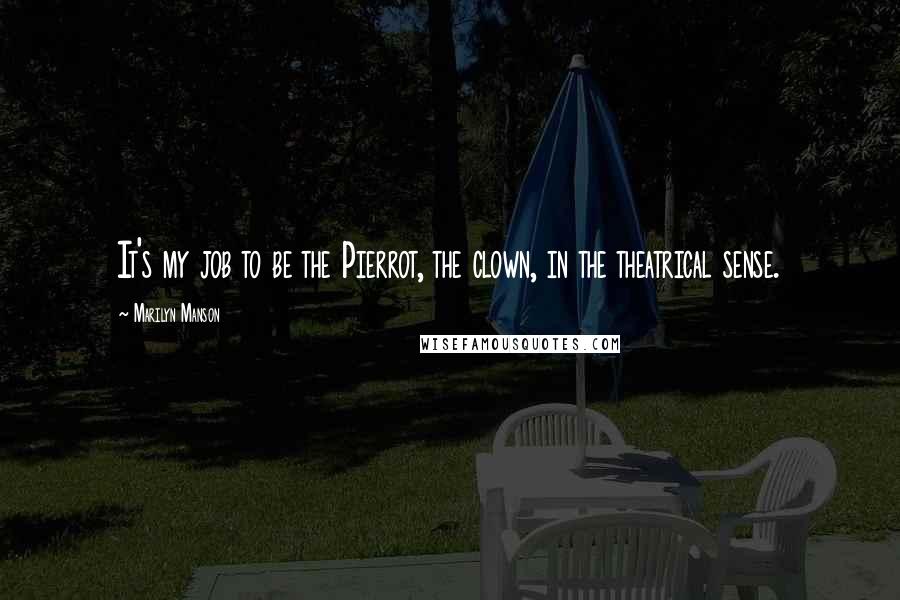 Marilyn Manson Quotes: It's my job to be the Pierrot, the clown, in the theatrical sense.