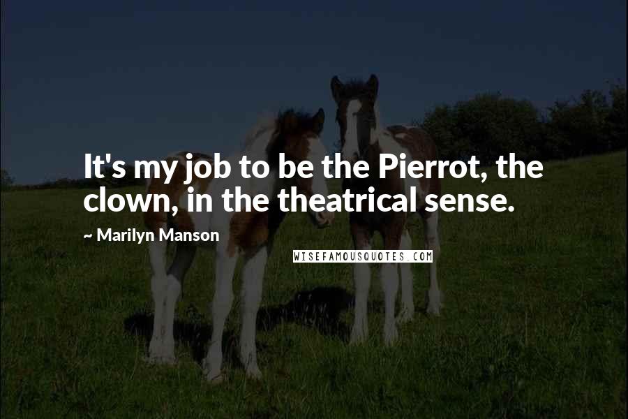 Marilyn Manson Quotes: It's my job to be the Pierrot, the clown, in the theatrical sense.