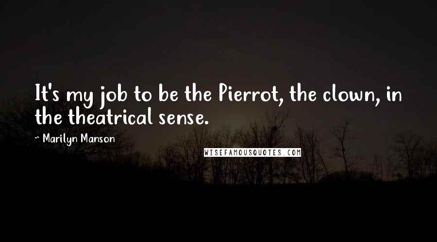 Marilyn Manson Quotes: It's my job to be the Pierrot, the clown, in the theatrical sense.