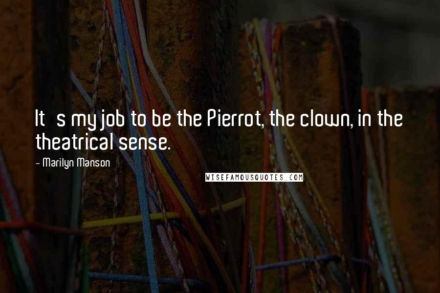 Marilyn Manson Quotes: It's my job to be the Pierrot, the clown, in the theatrical sense.
