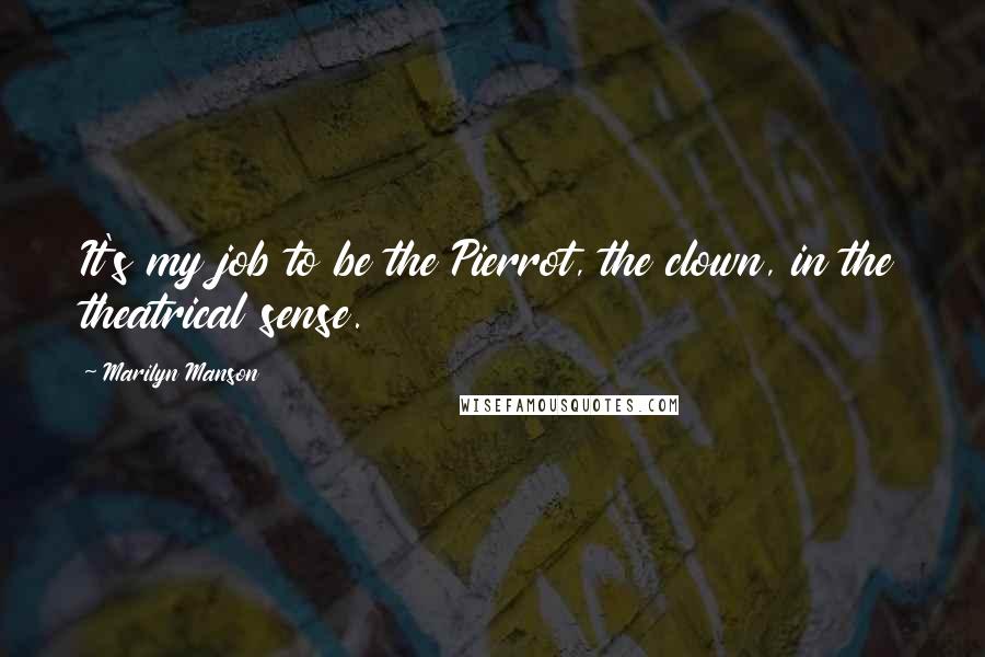 Marilyn Manson Quotes: It's my job to be the Pierrot, the clown, in the theatrical sense.