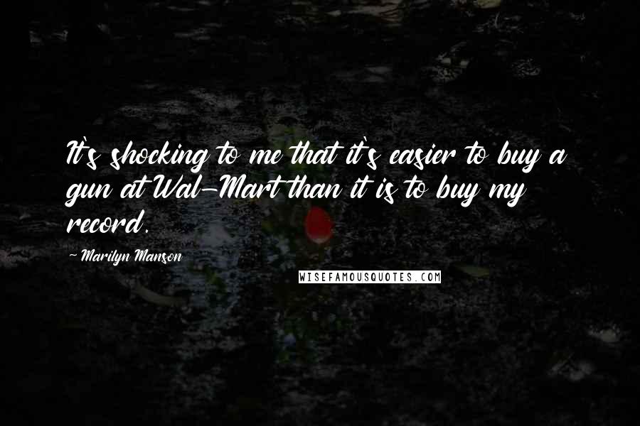 Marilyn Manson Quotes: It's shocking to me that it's easier to buy a gun at Wal-Mart than it is to buy my record.
