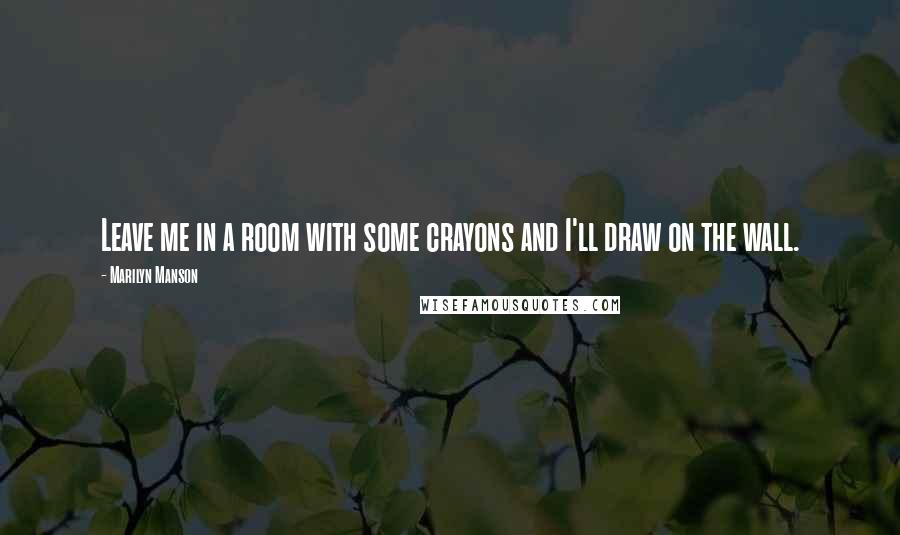 Marilyn Manson Quotes: Leave me in a room with some crayons and I'll draw on the wall.