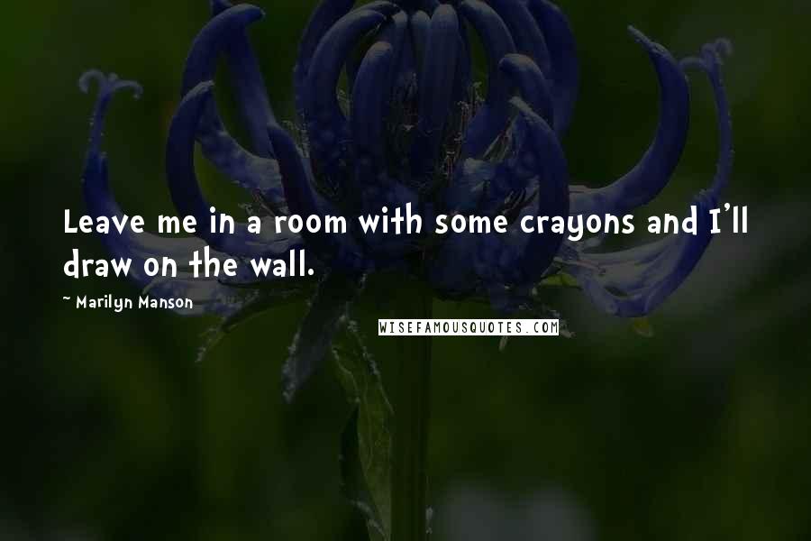 Marilyn Manson Quotes: Leave me in a room with some crayons and I'll draw on the wall.