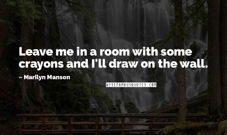 Marilyn Manson Quotes: Leave me in a room with some crayons and I'll draw on the wall.