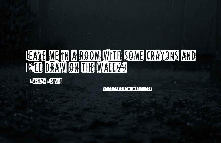 Marilyn Manson Quotes: Leave me in a room with some crayons and I'll draw on the wall.