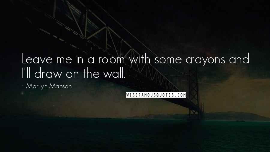 Marilyn Manson Quotes: Leave me in a room with some crayons and I'll draw on the wall.