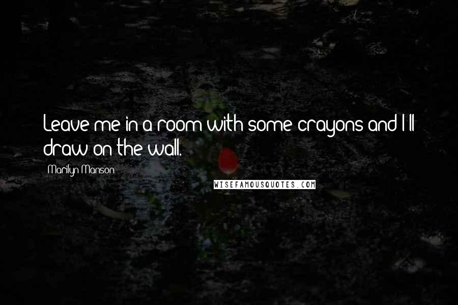 Marilyn Manson Quotes: Leave me in a room with some crayons and I'll draw on the wall.