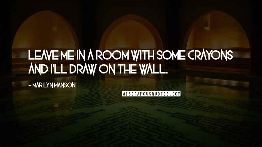 Marilyn Manson Quotes: Leave me in a room with some crayons and I'll draw on the wall.