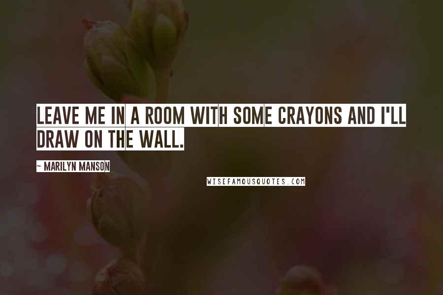 Marilyn Manson Quotes: Leave me in a room with some crayons and I'll draw on the wall.