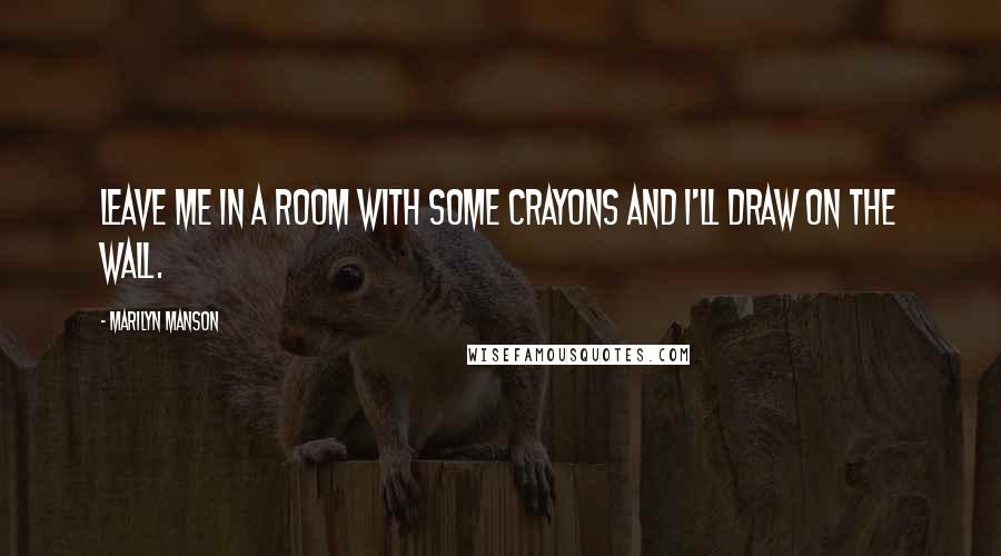 Marilyn Manson Quotes: Leave me in a room with some crayons and I'll draw on the wall.