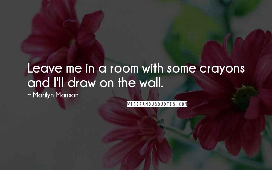 Marilyn Manson Quotes: Leave me in a room with some crayons and I'll draw on the wall.