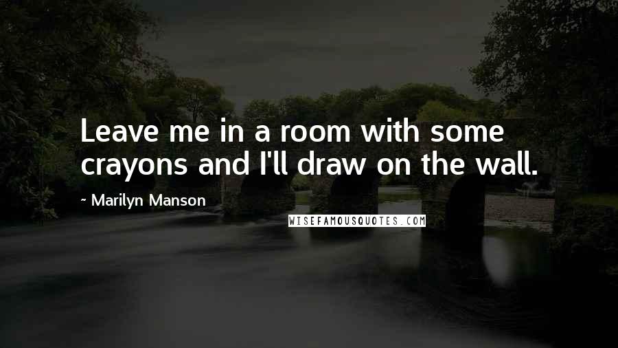 Marilyn Manson Quotes: Leave me in a room with some crayons and I'll draw on the wall.