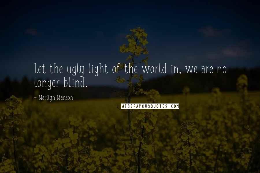 Marilyn Manson Quotes: Let the ugly light of the world in, we are no longer blind.