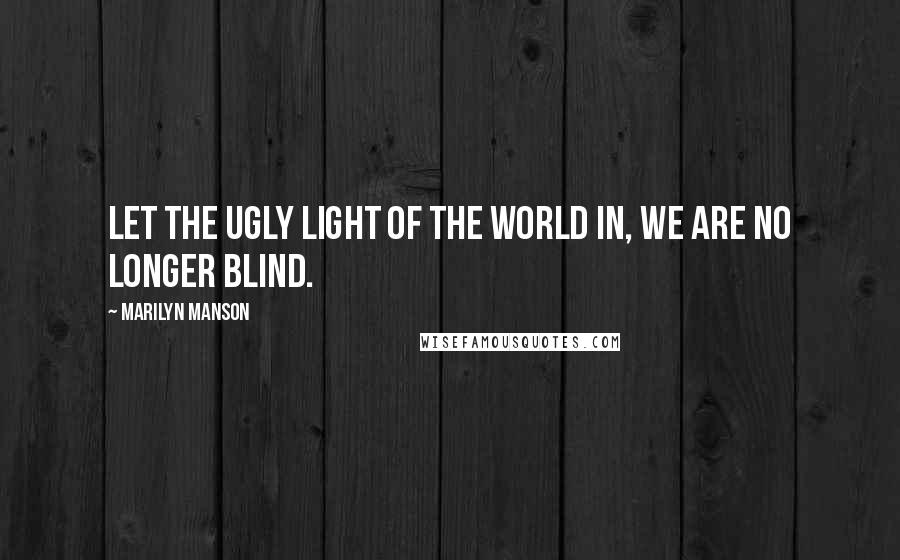 Marilyn Manson Quotes: Let the ugly light of the world in, we are no longer blind.