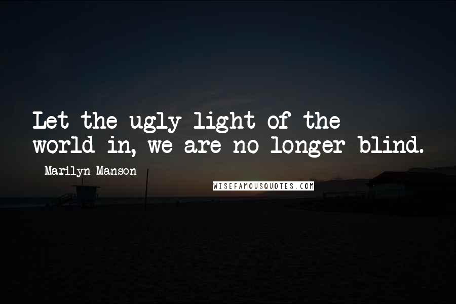 Marilyn Manson Quotes: Let the ugly light of the world in, we are no longer blind.