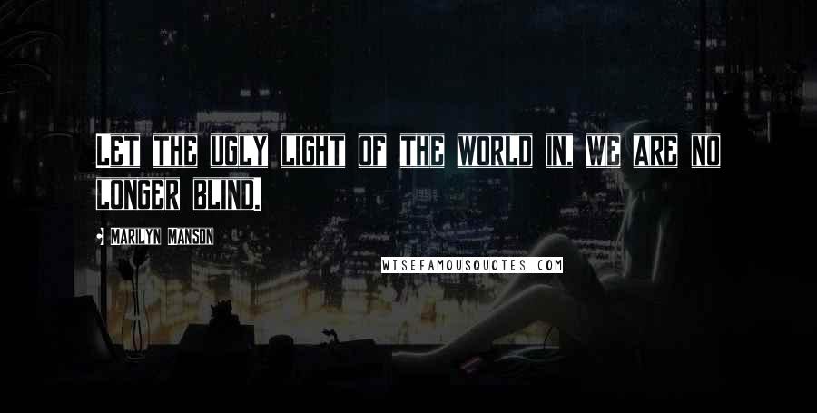 Marilyn Manson Quotes: Let the ugly light of the world in, we are no longer blind.