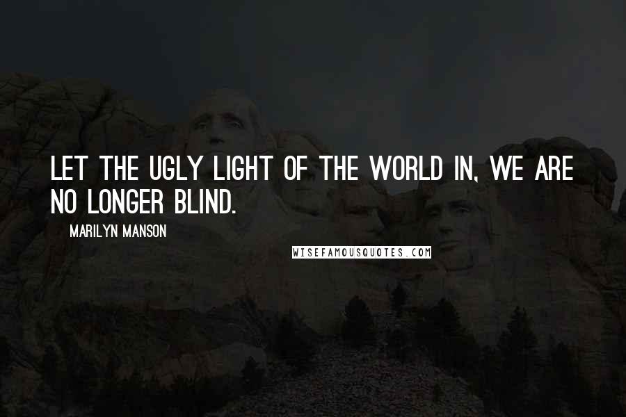Marilyn Manson Quotes: Let the ugly light of the world in, we are no longer blind.