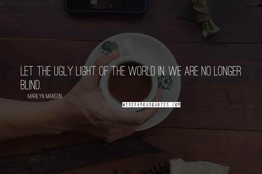 Marilyn Manson Quotes: Let the ugly light of the world in, we are no longer blind.