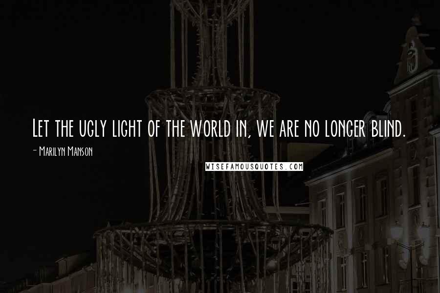 Marilyn Manson Quotes: Let the ugly light of the world in, we are no longer blind.