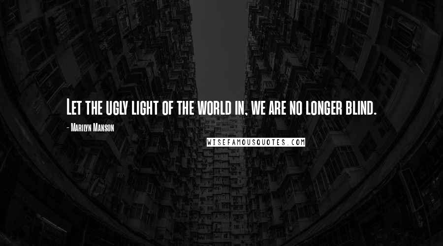 Marilyn Manson Quotes: Let the ugly light of the world in, we are no longer blind.