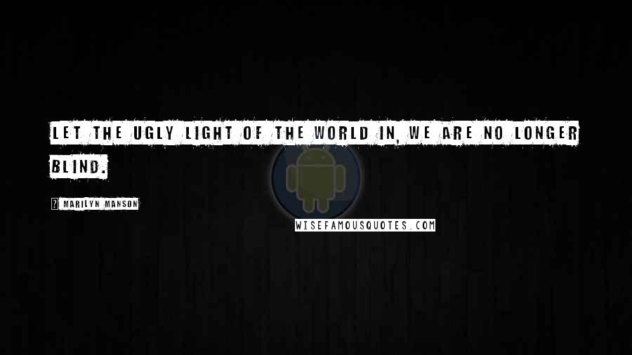 Marilyn Manson Quotes: Let the ugly light of the world in, we are no longer blind.