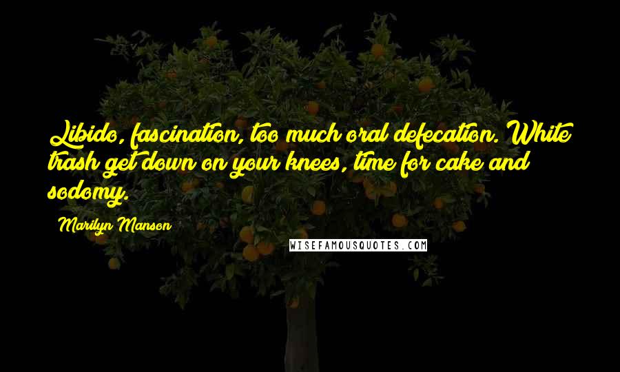 Marilyn Manson Quotes: Libido, fascination, too much oral defecation. White trash get down on your knees, time for cake and sodomy.