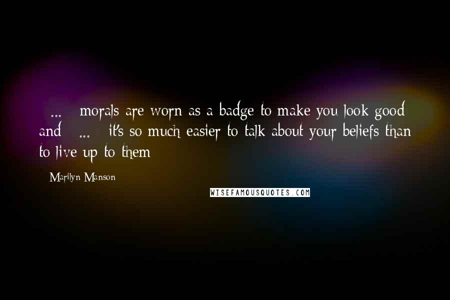 Marilyn Manson Quotes: [ ... ] morals are worn as a badge to make you look good and [ ... ] it's so much easier to talk about your beliefs than to live up to them