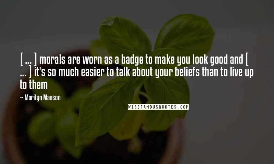 Marilyn Manson Quotes: [ ... ] morals are worn as a badge to make you look good and [ ... ] it's so much easier to talk about your beliefs than to live up to them