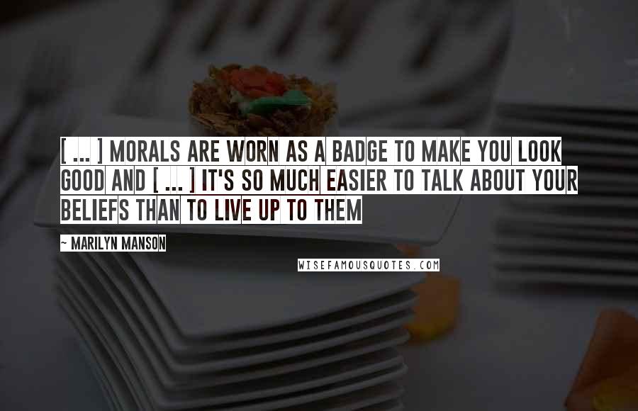 Marilyn Manson Quotes: [ ... ] morals are worn as a badge to make you look good and [ ... ] it's so much easier to talk about your beliefs than to live up to them