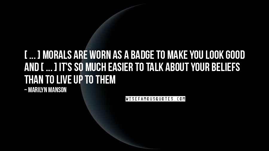 Marilyn Manson Quotes: [ ... ] morals are worn as a badge to make you look good and [ ... ] it's so much easier to talk about your beliefs than to live up to them