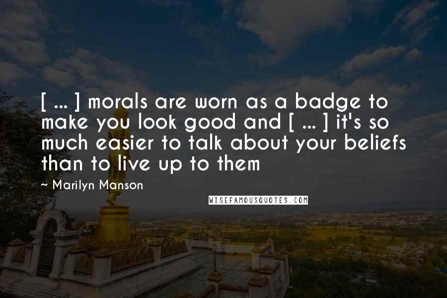 Marilyn Manson Quotes: [ ... ] morals are worn as a badge to make you look good and [ ... ] it's so much easier to talk about your beliefs than to live up to them