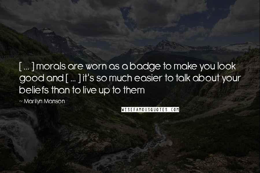 Marilyn Manson Quotes: [ ... ] morals are worn as a badge to make you look good and [ ... ] it's so much easier to talk about your beliefs than to live up to them