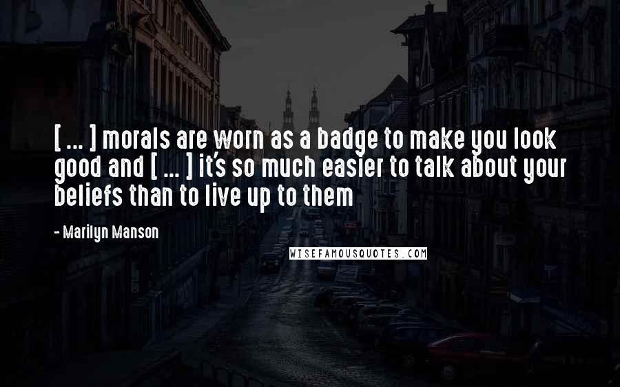 Marilyn Manson Quotes: [ ... ] morals are worn as a badge to make you look good and [ ... ] it's so much easier to talk about your beliefs than to live up to them