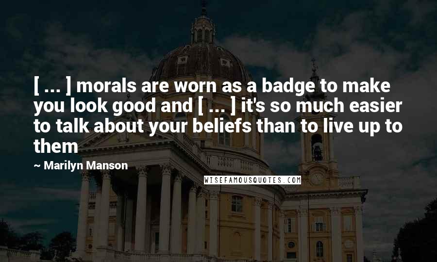 Marilyn Manson Quotes: [ ... ] morals are worn as a badge to make you look good and [ ... ] it's so much easier to talk about your beliefs than to live up to them