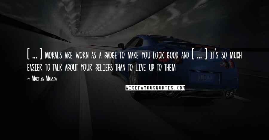 Marilyn Manson Quotes: [ ... ] morals are worn as a badge to make you look good and [ ... ] it's so much easier to talk about your beliefs than to live up to them