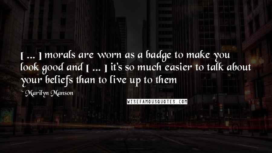 Marilyn Manson Quotes: [ ... ] morals are worn as a badge to make you look good and [ ... ] it's so much easier to talk about your beliefs than to live up to them