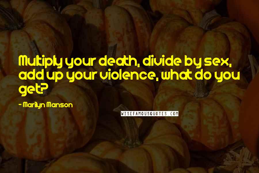 Marilyn Manson Quotes: Multiply your death, divide by sex, add up your violence, what do you get?