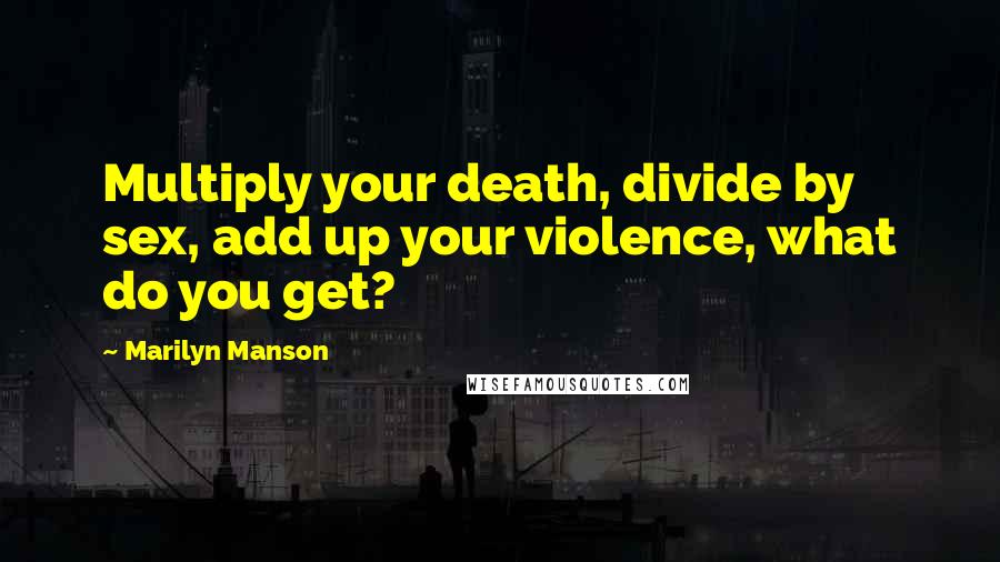 Marilyn Manson Quotes: Multiply your death, divide by sex, add up your violence, what do you get?