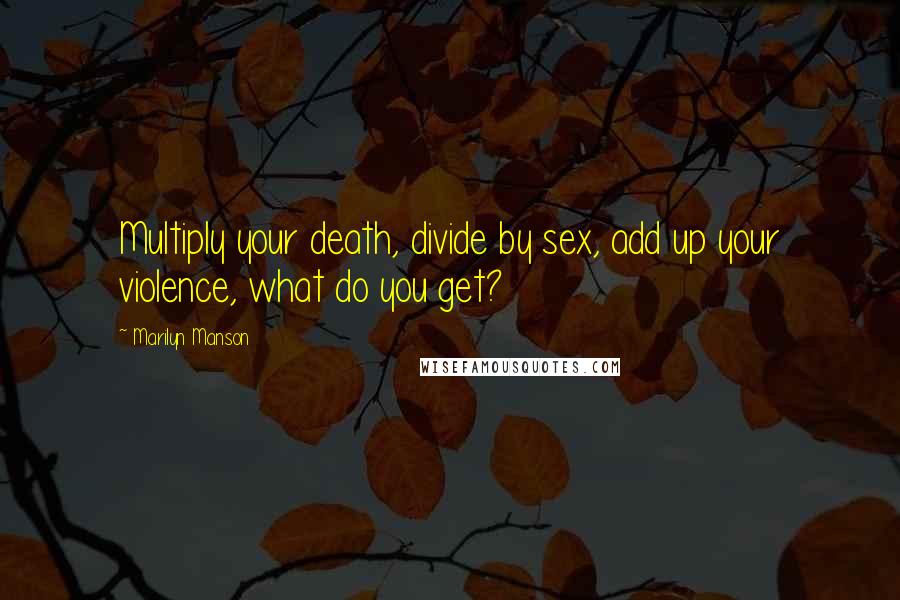 Marilyn Manson Quotes: Multiply your death, divide by sex, add up your violence, what do you get?