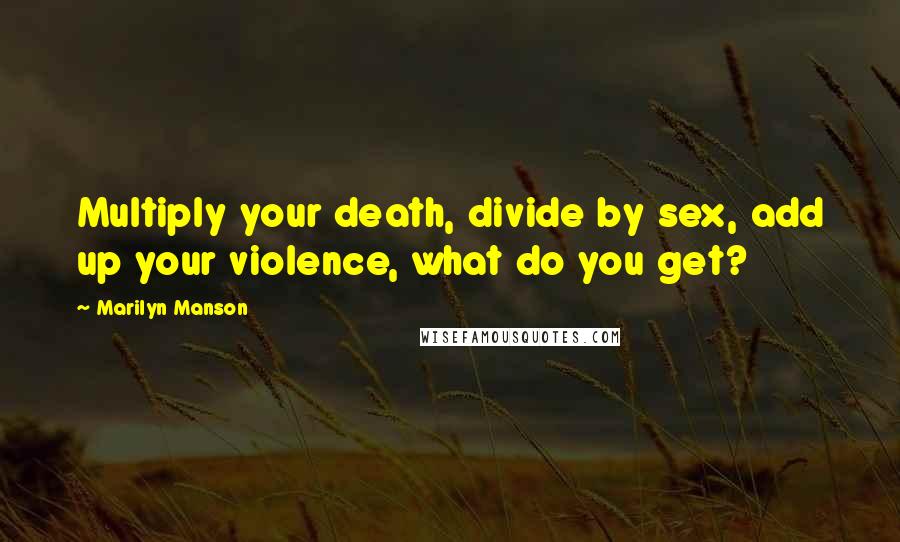 Marilyn Manson Quotes: Multiply your death, divide by sex, add up your violence, what do you get?