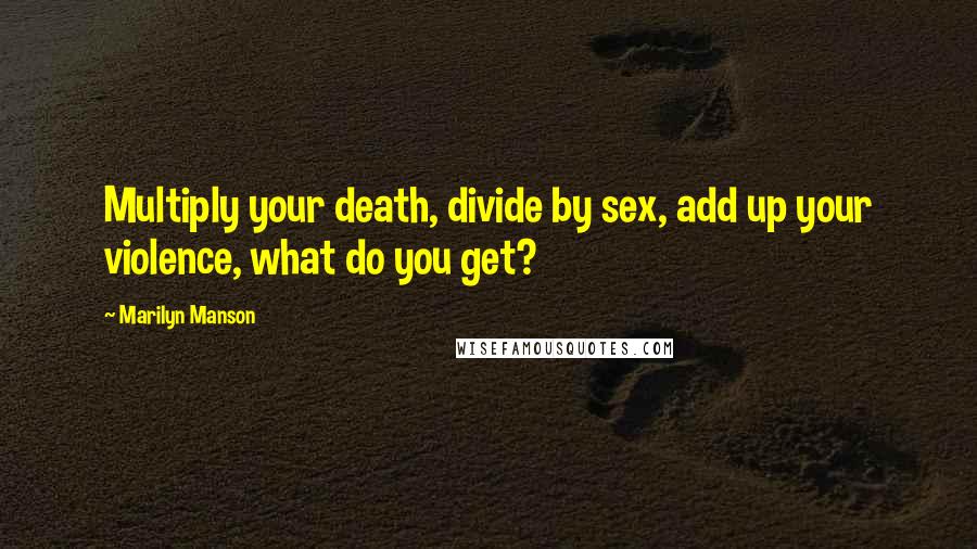 Marilyn Manson Quotes: Multiply your death, divide by sex, add up your violence, what do you get?